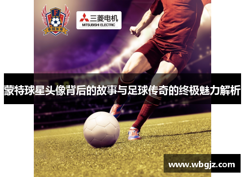 蒙特球星头像背后的故事与足球传奇的终极魅力解析