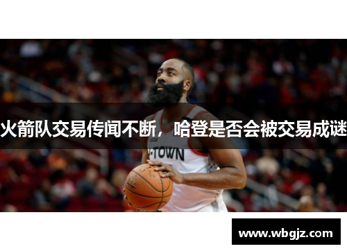 火箭队交易传闻不断，哈登是否会被交易成谜