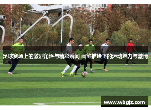 足球赛场上的激烈角逐与精彩瞬间 画笔描绘下的运动魅力与激情